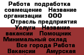 Работа, подработка, совмещение › Название организации ­ ООО “MPro“  › Отрасль предприятия ­ Услуги › Название вакансии ­ Помощник › Минимальный оклад ­ 15 000 - Все города Работа » Вакансии   . Амурская обл.,Архаринский р-н